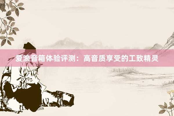 爱浪音箱体验评测：高音质享受的工致精灵