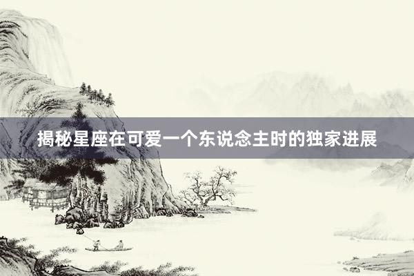 揭秘星座在可爱一个东说念主时的独家进展