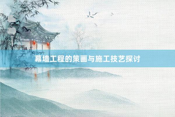 幕墙工程的策画与施工技艺探讨