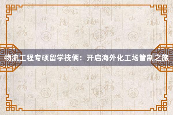 物流工程专硕留学技俩:开启海外化工场管制之旅