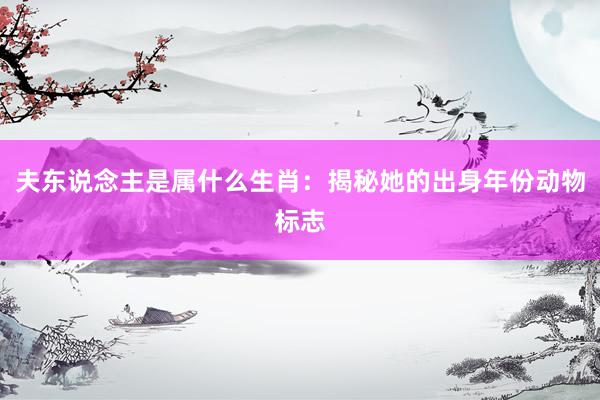 夫东说念主是属什么生肖:揭秘她的出身年份动物标志