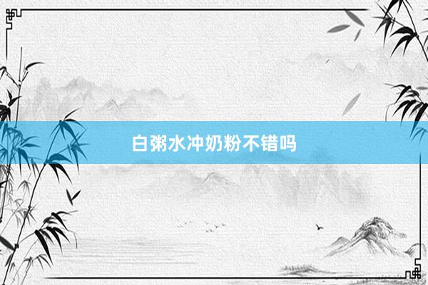 白粥水冲奶粉不错吗