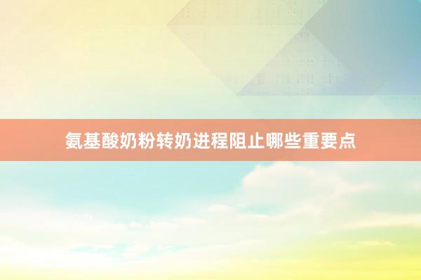 氨基酸奶粉转奶进程阻止哪些重要点