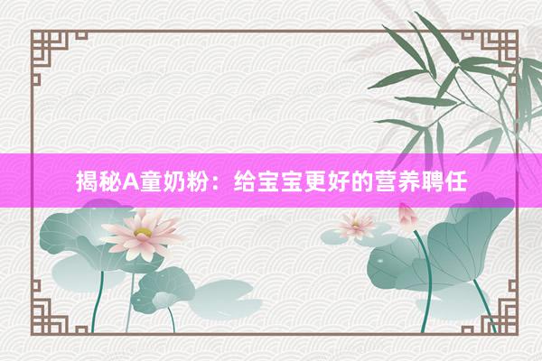 揭秘A童奶粉:给宝宝更好的营养聘任