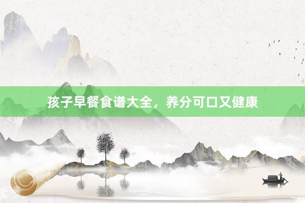 孩子早餐食谱大全,养分可口又健康