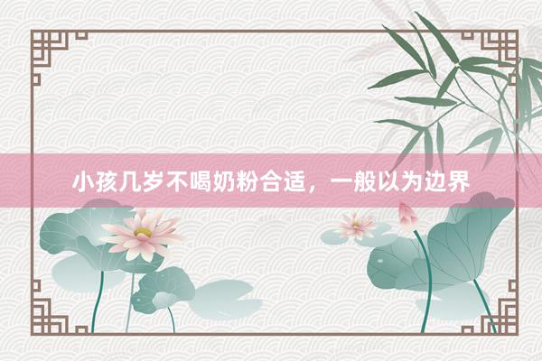 小孩几岁不喝奶粉合适,一般以为边界