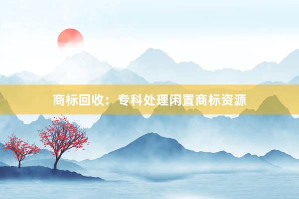 商标回收:专科处理闲置商标资源