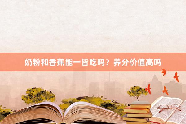 奶粉和香蕉能一皆吃吗?养分价值高吗