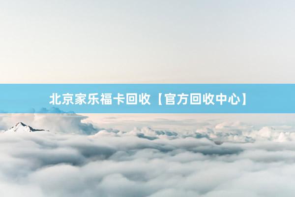 北京家乐福卡回收【官方回收中心】