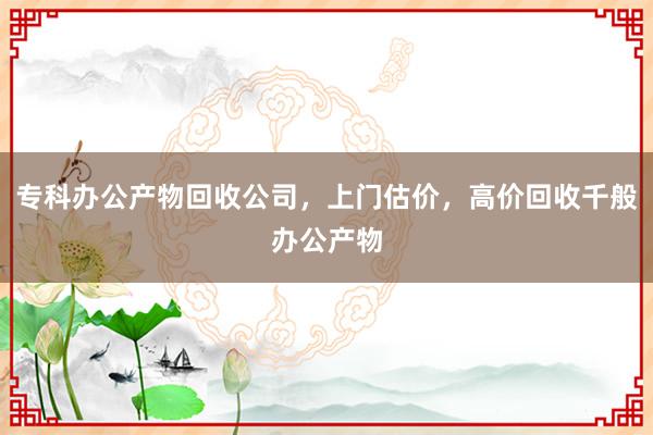 专科办公产物回收公司，上门估价，高价回收千般办公产物