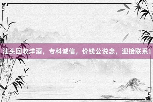 汕头回收洋酒,专科诚信,价钱公说念,迎接联系!