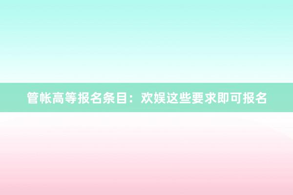 管帐高等报名条目:欢娱这些要求即可报名