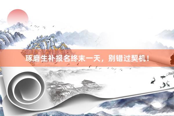 琢磨生补报名终末一天,别错过契机!