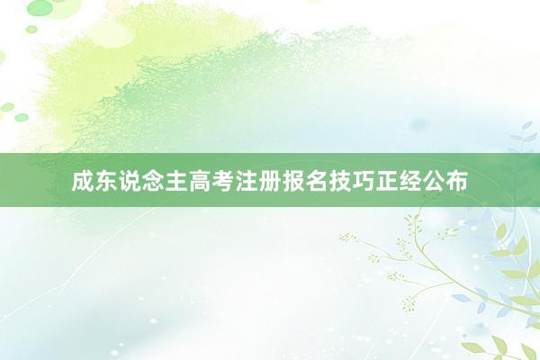 成东说念主高考注册报名技巧正经公布