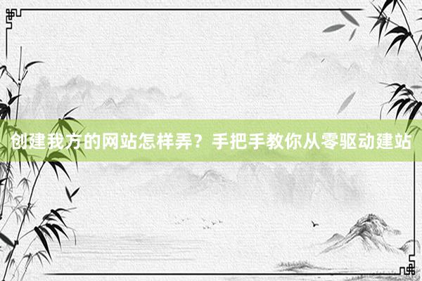 创建我方的网站怎样弄?手把手教你从零驱动建站