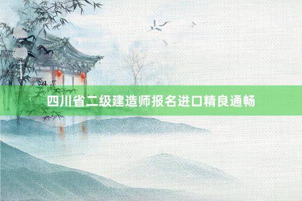 四川省二级建造师报名进口精良通畅