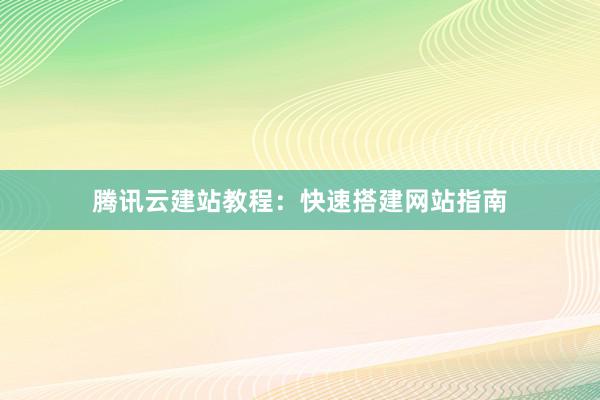 腾讯云建站教程:快速搭建网站指南