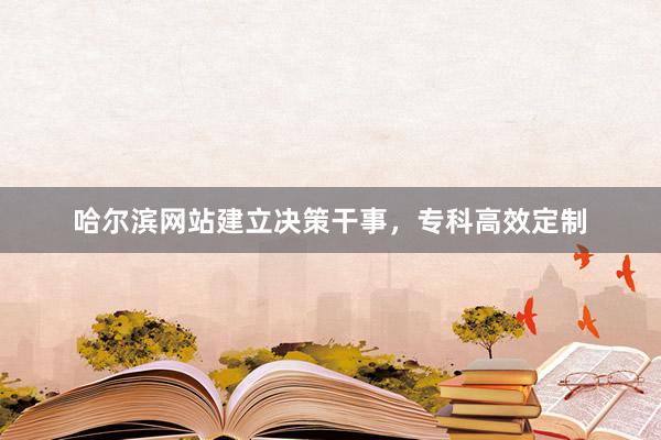 哈尔滨网站建立决策干事,专科高效定制
