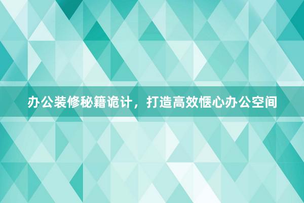 办公装修秘籍诡计，打造高效惬心办公空间