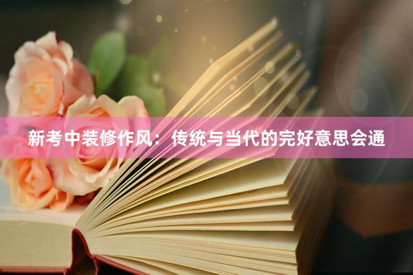 新考中装修作风：传统与当代的完好意思会通