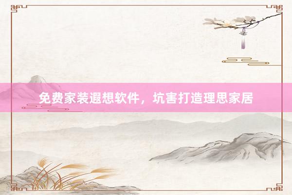 免费家装遐想软件,坑害打造理思家居