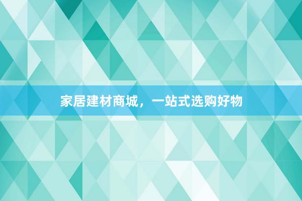 家居建材商城，一站式选购好物