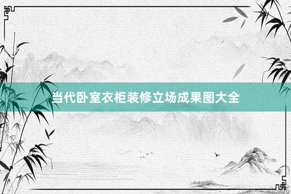 当代卧室衣柜装修立场成果图大全