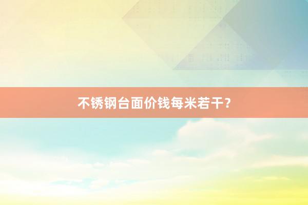 不锈钢台面价钱每米若干?